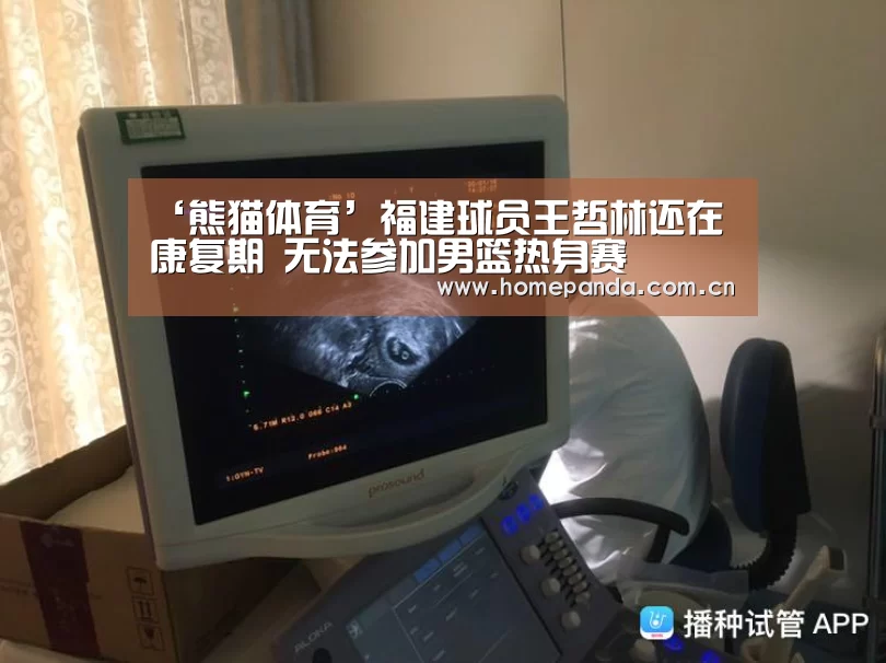 ‘熊猫体育’福建球员王哲林还在康复期 无法参加男篮热身赛(图4) 熊猫体育
